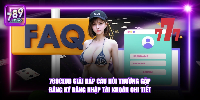 789Club giải đáp câu hỏi thường gặp đăng ký đăng nhập tài khoản chi tiết.