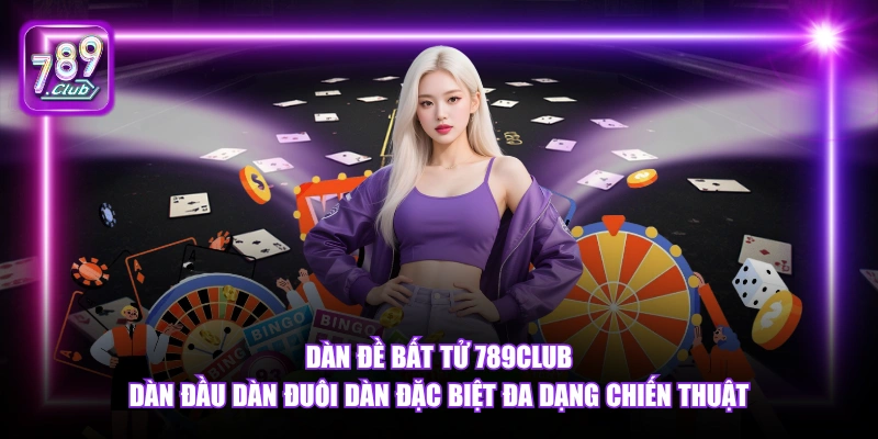 Dàn Đề Bất Tử 789Club dàn đầu dàn đuôi dàn đặc biệt đa dạng chiến thuật.