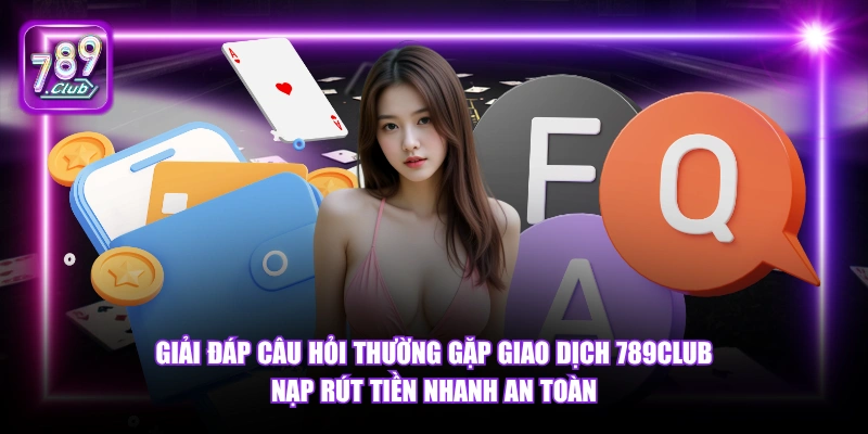 Giải đáp câu hỏi thường gặp giao dịch 789Club nạp rút tiền nhanh an toàn.