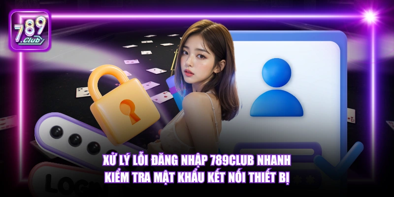Xử lý lỗi đăng nhập 789Club nhanh kiểm tra mật khẩu kết nối thiết bị.