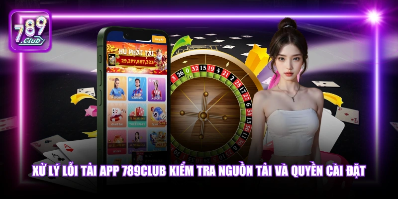 Xử lý lỗi tải app 789Club kiểm tra nguồn tải và quyền cài đặt.